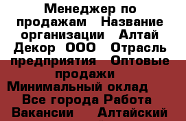 Менеджер по продажам › Название организации ­ Алтай-Декор, ООО › Отрасль предприятия ­ Оптовые продажи › Минимальный оклад ­ 1 - Все города Работа » Вакансии   . Алтайский край